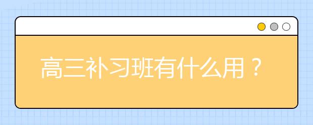 高三补习班有什么用？ 高三参加补习班迟不迟？