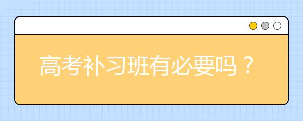 高考补习班有必要吗？怎么选择高考补习班