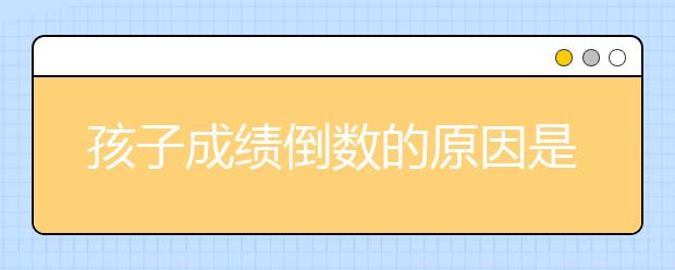 孩子成绩倒数的原因是什么！值得借鉴