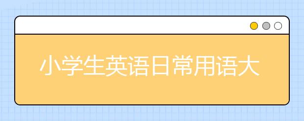 小学生英语日常用语大全 最新小学生英语日常口语汇总