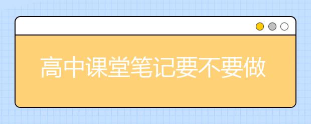 高中课堂笔记要不要做 怎样做好高中课堂的笔记