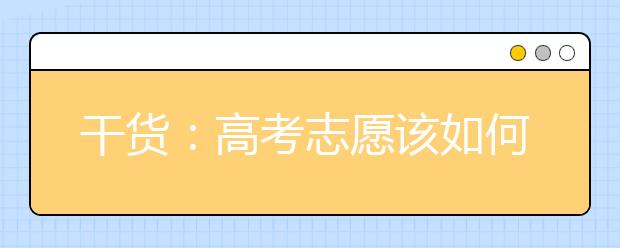 干货：高考志愿该如何填？请先搞懂顺序志愿和实时动态志愿