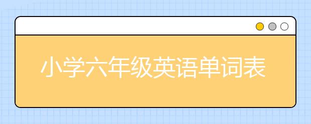 小学六年级英语单词表 人教版小学生英语必背单词大全