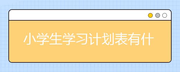 小学生学习计划表有什么作用 小学生需要做学习计划表吗