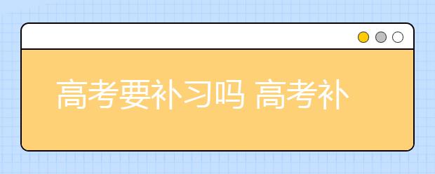 高考要补习吗 高考补习班知识知多少