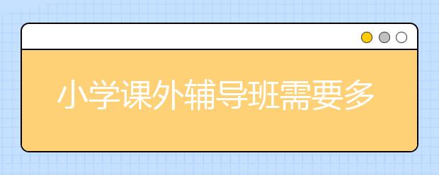 小学课外辅导班需要多少钱 小学辅导班收费标准