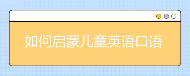 如何启蒙儿童英语口语？ 孩子几岁学英语最好