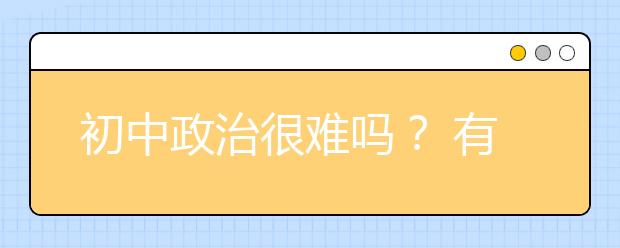 初中政治很难吗？ 有哪些适合初中政治学习的方法