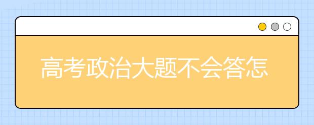 高考政治大题不会答怎么办？ 高考政治必备主观题套路