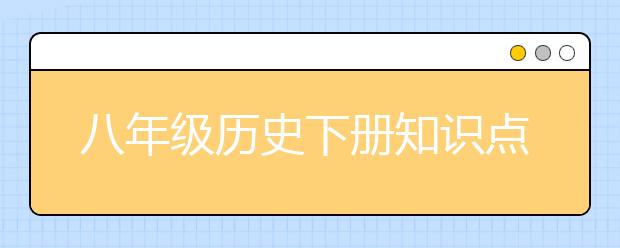 八年级历史下册知识点大全 初中历史基础知识归纳