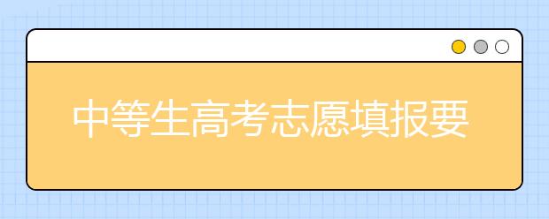 中等生高考志愿填报要特别注意哪些