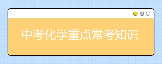 中考化学重点常考知识点，化学满分很轻松！