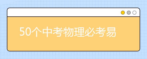 50个中考物理必考易错点整理！值得收藏