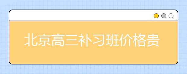 北京高三补习班价格贵吗  好的高考课外辅导班去哪找