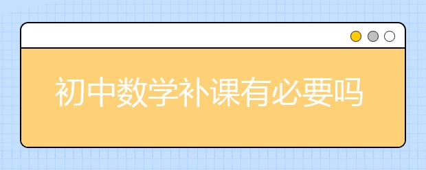 初中数学补课有必要吗？初中数学补课效果怎样？