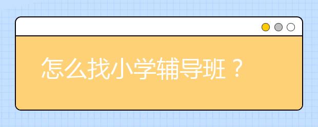 怎么找小学辅导班？ 小学生该不该上辅导班