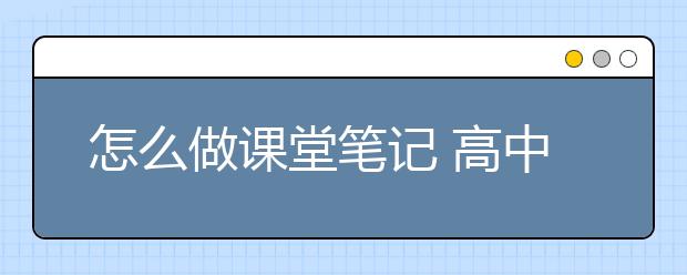 怎么做课堂笔记 高中课堂做笔记的方法有哪些