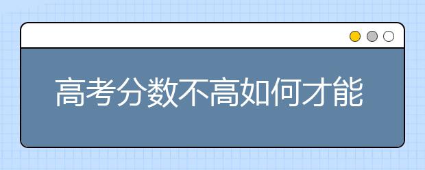 高考分数不高如何才能上名校！