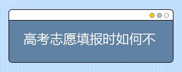 高考志愿填报时如何不选错专业