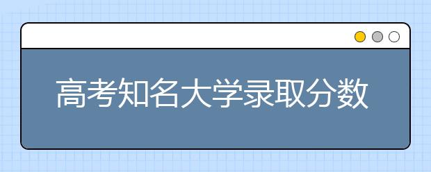 高考知名大学录取分数线预测大全