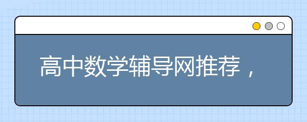 高中数学辅导网推荐，高中数学成绩很差要怎么辅导？