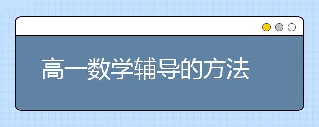 高一数学辅导的方法 如何提高高一数学的成绩？