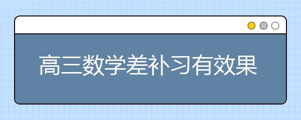 高三数学差补习有效果吗？ 高三数学怎么补习？