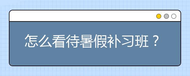 怎么看待暑假补习班？ 暑假补习班有没有用？