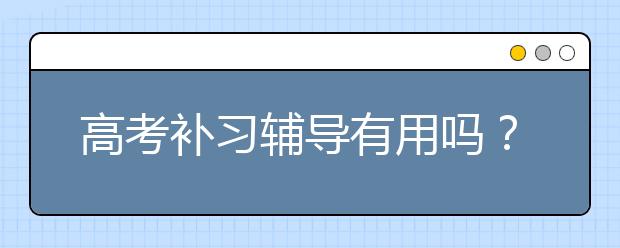 高考补习辅导有用吗？ 高考补习辅导的经验分享