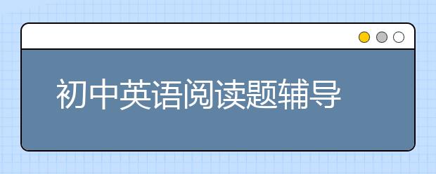 初中英语阅读题辅导 初中英语阅读得分低怎么办？