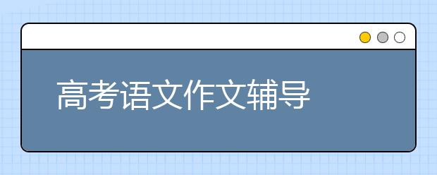 高考语文作文辅导  三个方法提分高考语文作文