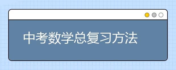 中考数学总复习方法 初三怎么复习中考数学