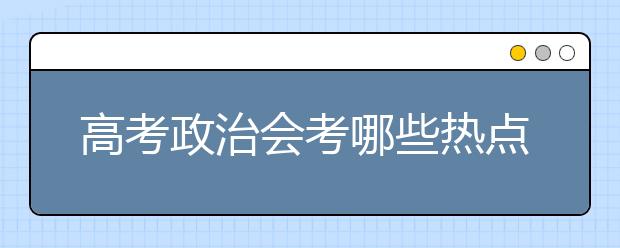 高考政治会考哪些热点问题