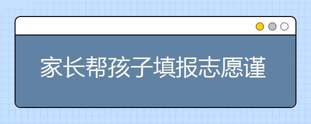 家长帮孩子填报志愿谨记“九不要” 原则