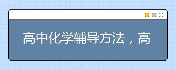 高中化学辅导方法，高中化学有没有什么高效提分的方法？