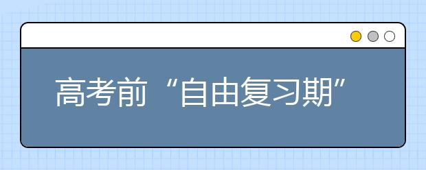 高考前“自由复习期”怎么过？这样安排最高效