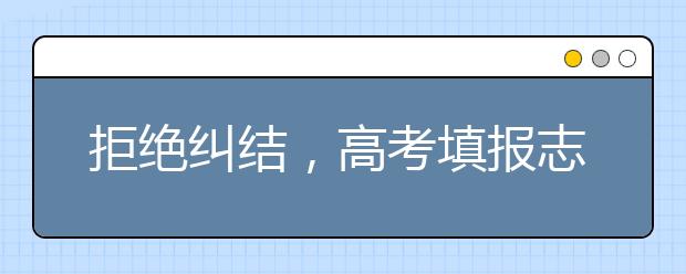 拒绝纠结，高考填报志愿，记住这几点就够了！