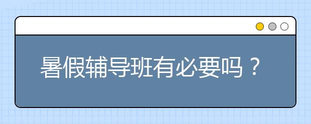 暑假辅导班有必要吗？孩子不想去还要不要报暑假辅导班？