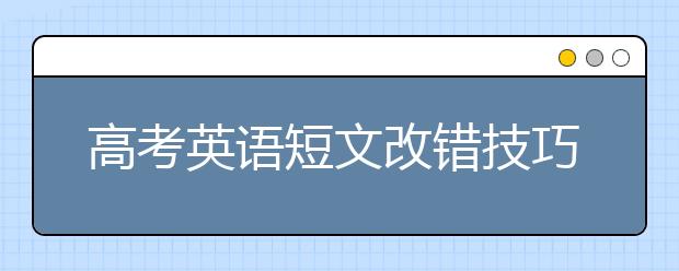 高考英语短文改错技巧与方法【值得收藏】