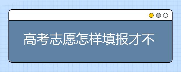 高考志愿怎样填报才不会后悔，教你三招