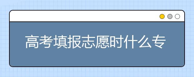 高考填报志愿时什么专业最好，该怎样选？