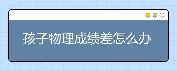 孩子物理成绩差怎么办？ 要不要去物理补习？