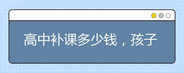 高中补课多少钱，孩子上高中该不该报补习班？