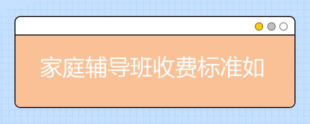 家庭辅导班收费标准如何？把孩子交给家庭辅导班能放心吗？