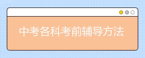 中考各科考前輔導(dǎo)方法和技巧，考試之前需不需要做好考前輔導(dǎo)