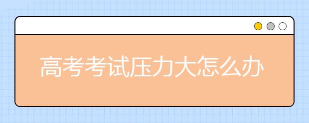 高考考试压力大怎么办呢?