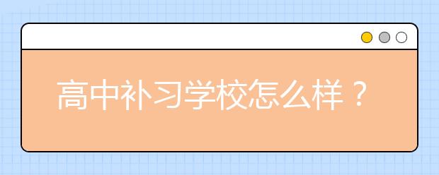 高中补习学校怎么样？高考前选择高中补习学校有用吗？