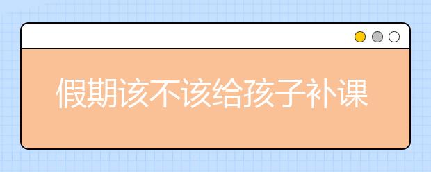 假期该不该给孩子补课，假期补课真的有用吗？