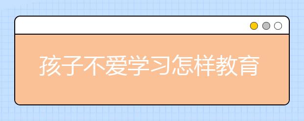 孩子不爱学习怎样教育，怎样教育孩子形成良好的学习习惯？