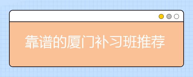 靠谱的厦门补习班推荐，要如何选择合格的厦门补习班？